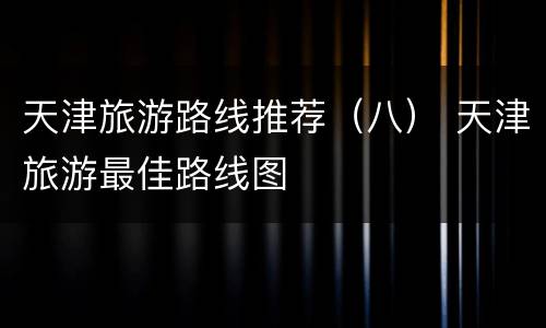 天津旅游路线推荐（八） 天津旅游最佳路线图