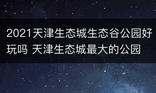 2021天津生态城生态谷公园好玩吗 天津生态城最大的公园