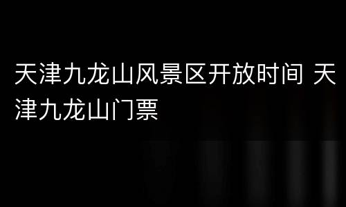 天津九龙山风景区开放时间 天津九龙山门票
