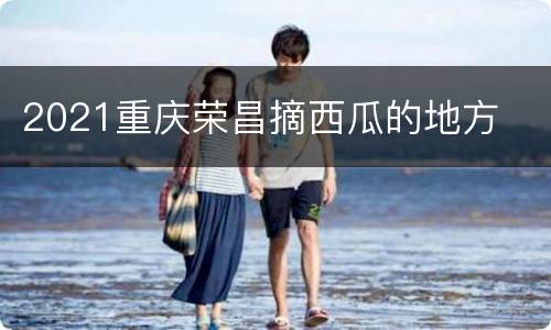 2021重庆荣昌摘西瓜的地方