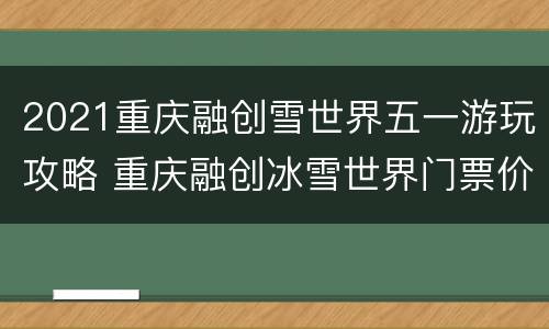 2021重庆融创雪世界五一游玩攻略 重庆融创冰雪世界门票价格