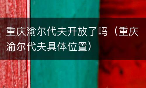 重庆渝尔代夫开放了吗（重庆渝尔代夫具体位置）
