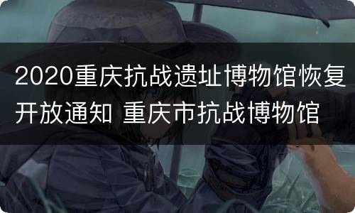 2020重庆抗战遗址博物馆恢复开放通知 重庆市抗战博物馆