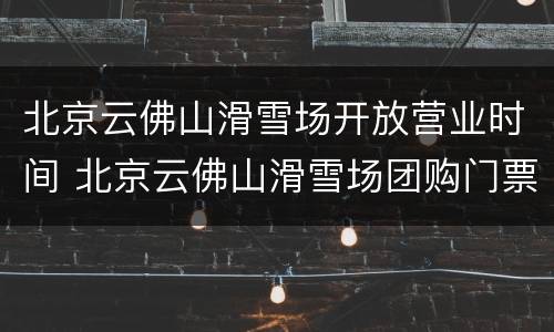 北京云佛山滑雪场开放营业时间 北京云佛山滑雪场团购门票