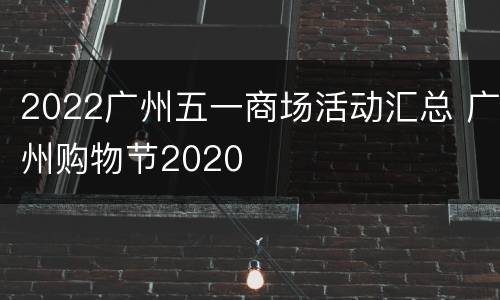 2022广州五一商场活动汇总 广州购物节2020