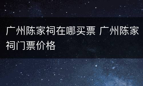 广州陈家祠在哪买票 广州陈家祠门票价格
