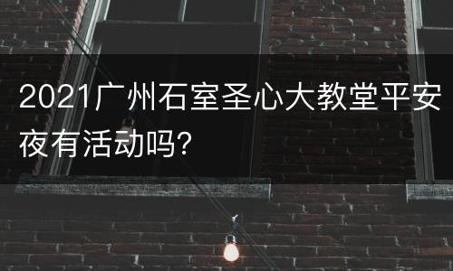 2021广州石室圣心大教堂平安夜有活动吗？