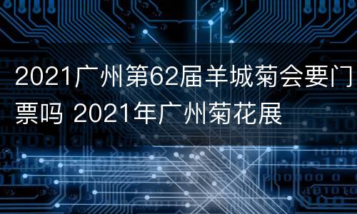 2021广州第62届羊城菊会要门票吗 2021年广州菊花展