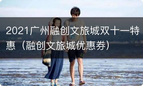 2021广州融创文旅城双十一特惠（融创文旅城优惠券）