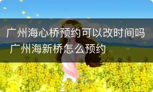 广州海心桥预约可以改时间吗 广州海新桥怎么预约