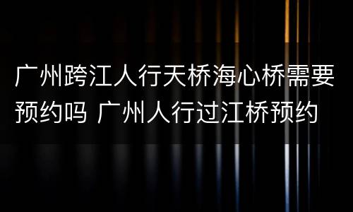广州跨江人行天桥海心桥需要预约吗 广州人行过江桥预约
