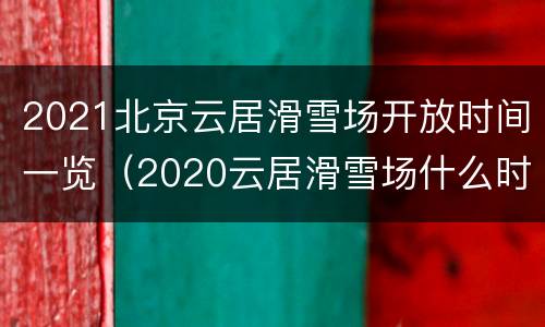 2021北京云居滑雪场开放时间一览（2020云居滑雪场什么时候开业）
