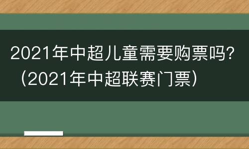 2021年中超儿童需要购票吗？（2021年中超联赛门票）
