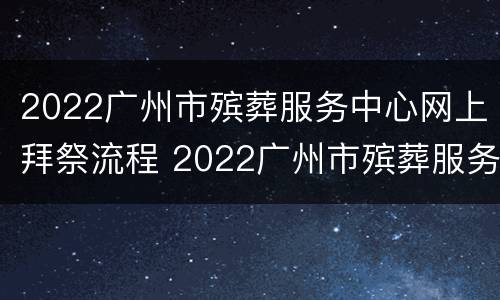 2022广州市殡葬服务中心网上拜祭流程 2022广州市殡葬服务中心网上拜祭流程及时间