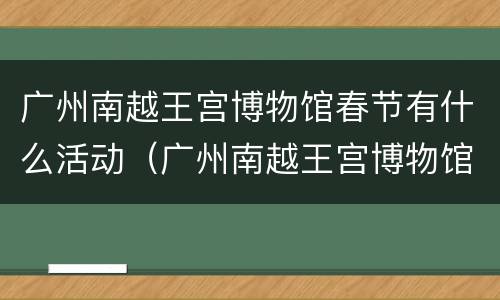 广州南越王宫博物馆春节有什么活动（广州南越王宫博物馆要钱吗）