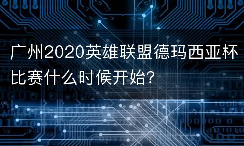 广州2020英雄联盟德玛西亚杯比赛什么时候开始？