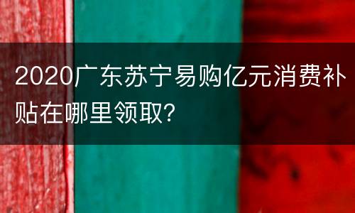2020广东苏宁易购亿元消费补贴在哪里领取？
