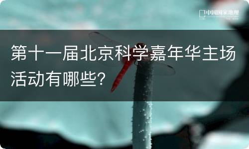 第十一届北京科学嘉年华主场活动有哪些？