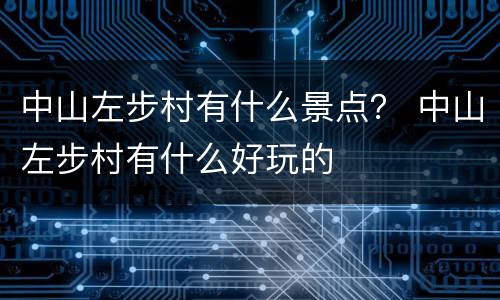 中山左步村有什么景点？ 中山左步村有什么好玩的
