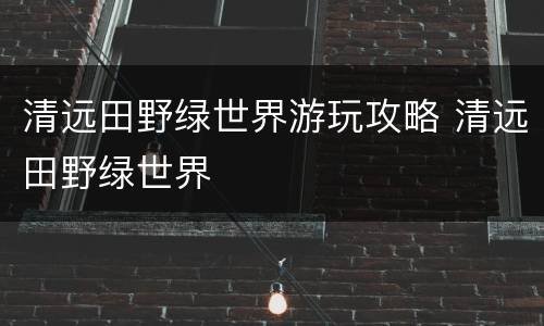 清远田野绿世界游玩攻略 清远田野绿世界