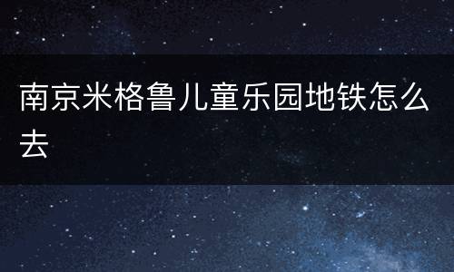 南京米格鲁儿童乐园地铁怎么去