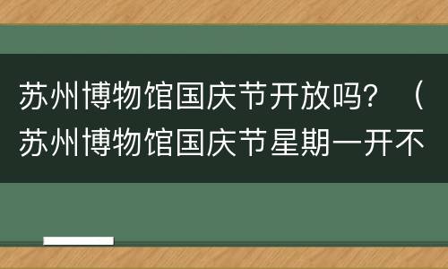 苏州博物馆国庆节开放吗？（苏州博物馆国庆节星期一开不开）