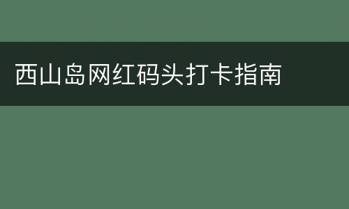 西山岛网红码头打卡指南
