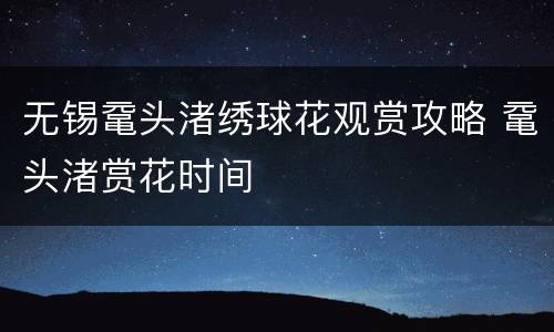 无锡鼋头渚绣球花观赏攻略 鼋头渚赏花时间
