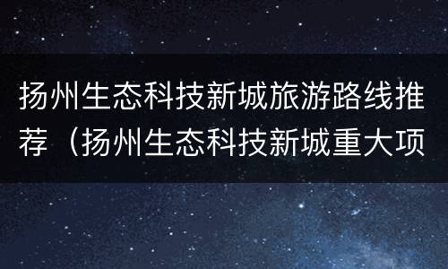 扬州生态科技新城旅游路线推荐（扬州生态科技新城重大项目）