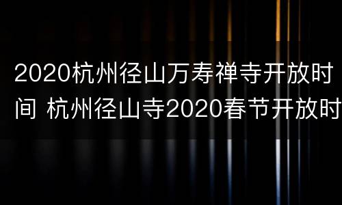 2020杭州径山万寿禅寺开放时间 杭州径山寺2020春节开放时间