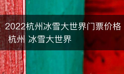 2022杭州冰雪大世界门票价格 杭州 冰雪大世界