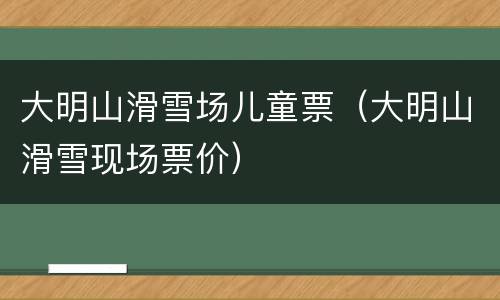 大明山滑雪场儿童票（大明山滑雪现场票价）