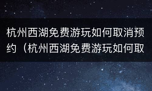 杭州西湖免费游玩如何取消预约（杭州西湖免费游玩如何取消预约的）