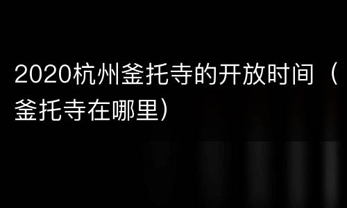 2020杭州釜托寺的开放时间（釜托寺在哪里）