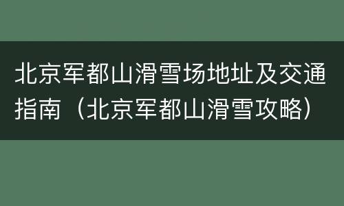 北京军都山滑雪场地址及交通指南（北京军都山滑雪攻略）