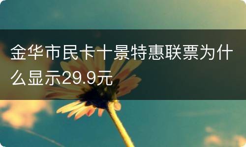 金华市民卡十景特惠联票为什么显示29.9元
