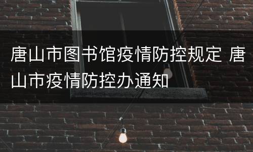 唐山市图书馆疫情防控规定 唐山市疫情防控办通知