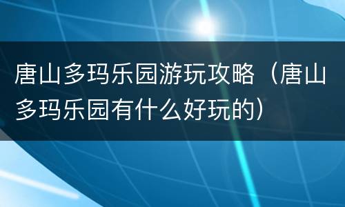 唐山多玛乐园游玩攻略（唐山多玛乐园有什么好玩的）