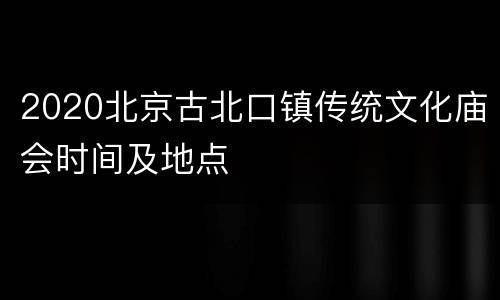 2020北京古北口镇传统文化庙会时间及地点