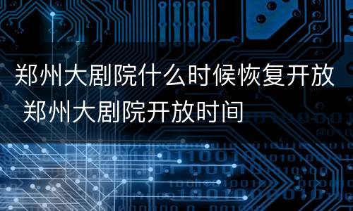 郑州大剧院什么时候恢复开放 郑州大剧院开放时间