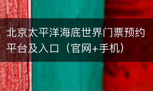 北京太平洋海底世界门票预约平台及入口（官网+手机）