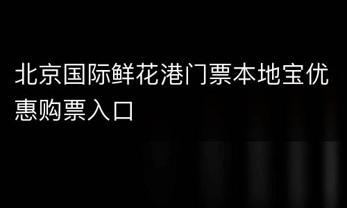 北京国际鲜花港门票本地宝优惠购票入口