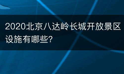 2020北京八达岭长城开放景区设施有哪些？