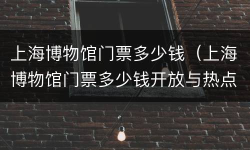 上海博物馆门票多少钱（上海博物馆门票多少钱开放与热点时事）
