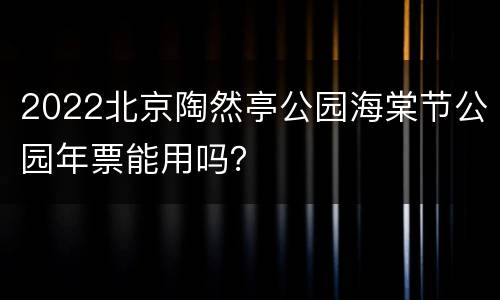 2022北京陶然亭公园海棠节公园年票能用吗？