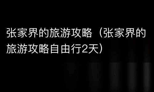张家界的旅游攻略（张家界的旅游攻略自由行2天）