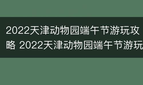 2022天津动物园端午节游玩攻略 2022天津动物园端午节游玩攻略图片