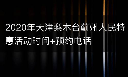 2020年天津梨木台蓟州人民特惠活动时间+预约电话