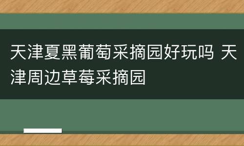 天津夏黑葡萄采摘园好玩吗 天津周边草莓采摘园