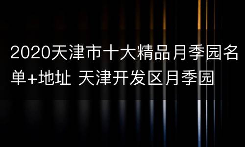 2020天津市十大精品月季园名单+地址 天津开发区月季园
